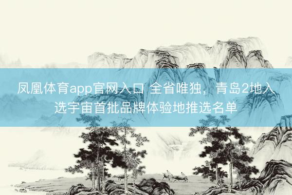 凤凰体育app官网入口 全省唯独，青岛2地入选宇宙首批品牌体验地推选名单
