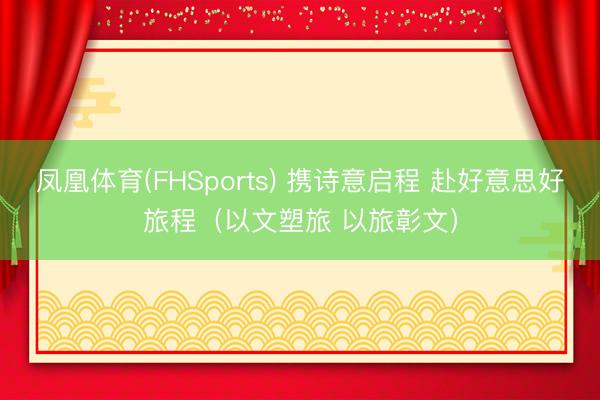 凤凰体育(FHSports) 携诗意启程 赴好意思好旅程（以文塑旅 以旅彰文）