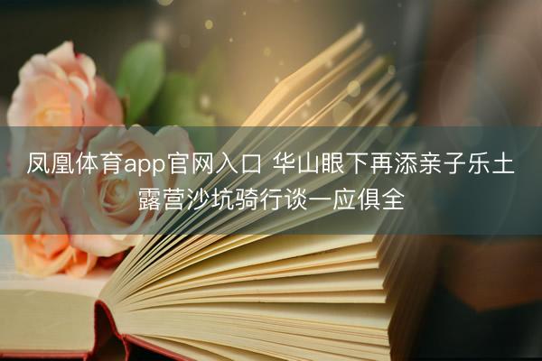 凤凰体育app官网入口 华山眼下再添亲子乐土露营沙坑骑行谈一应俱全