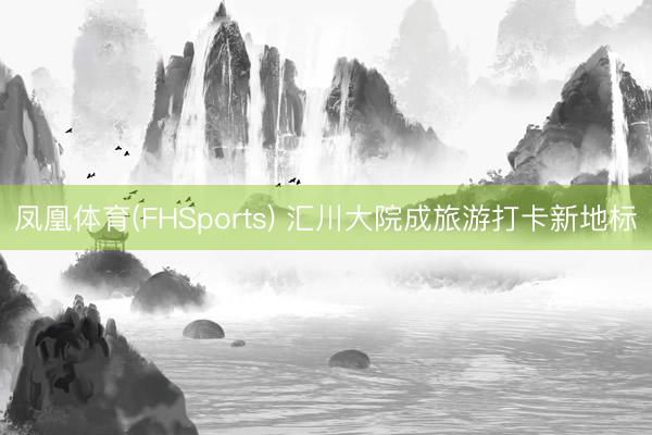 凤凰体育(FHSports) 汇川大院成旅游打卡新地标