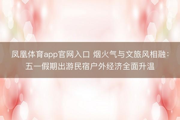 凤凰体育app官网入口 烟火气与文旅风相融：五一假期出游民宿户外经济全面升温
