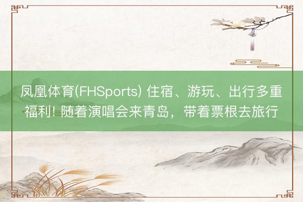 凤凰体育(FHSports) 住宿、游玩、出行多重福利! 随着演唱会来青岛，带着票根去旅行