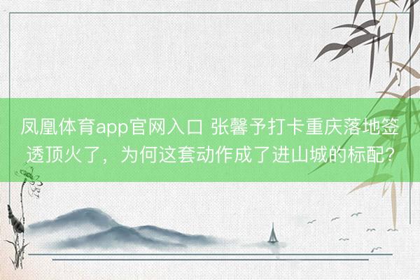 凤凰体育app官网入口 张馨予打卡重庆落地签透顶火了，为何这套动作成了进山城的标配?