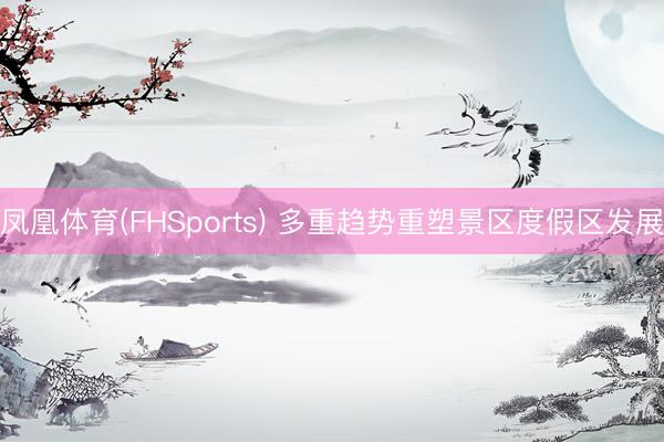 凤凰体育(FHSports) 多重趋势重塑景区度假区发展