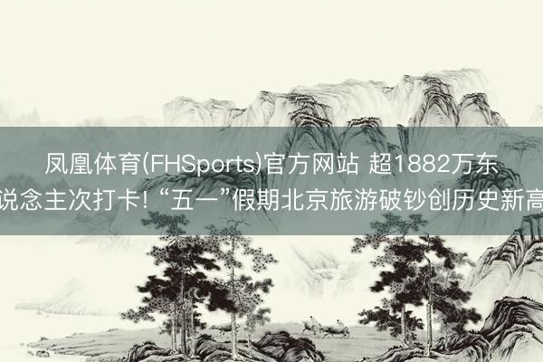 凤凰体育(FHSports)官方网站 超1882万东说念主次打卡! “五一”假期北京旅游破钞创历史新高