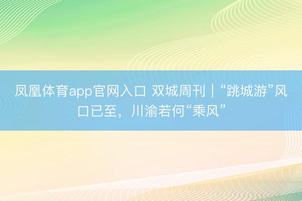 凤凰体育app官网入口 双城周刊｜“跳城游”风口已至，川渝若何“乘风”