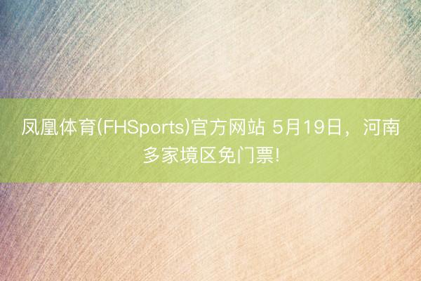 凤凰体育(FHSports)官方网站 5月19日，河南多家境区免门票!