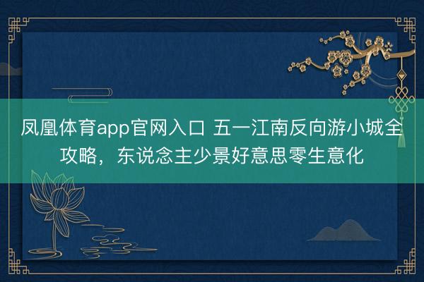 凤凰体育app官网入口 五一江南反向游小城全攻略，东说念主少景好意思零生意化