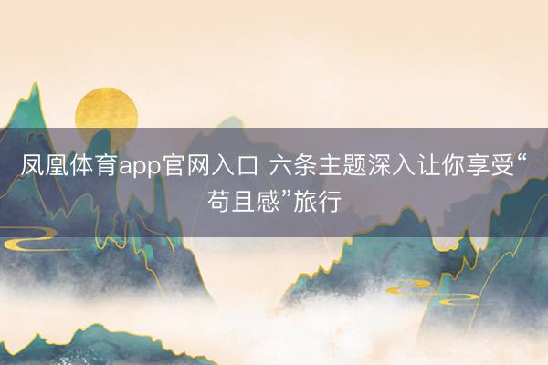 凤凰体育app官网入口 六条主题深入让你享受“苟且感”旅行