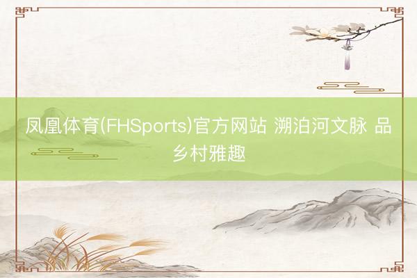 凤凰体育(FHSports)官方网站 溯泊河文脉 品乡村雅趣