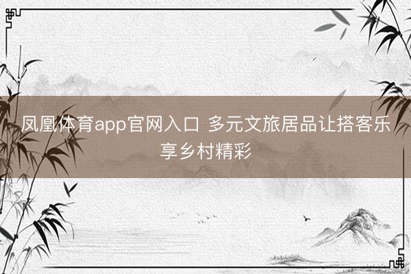 凤凰体育app官网入口 多元文旅居品让搭客乐享乡村精彩