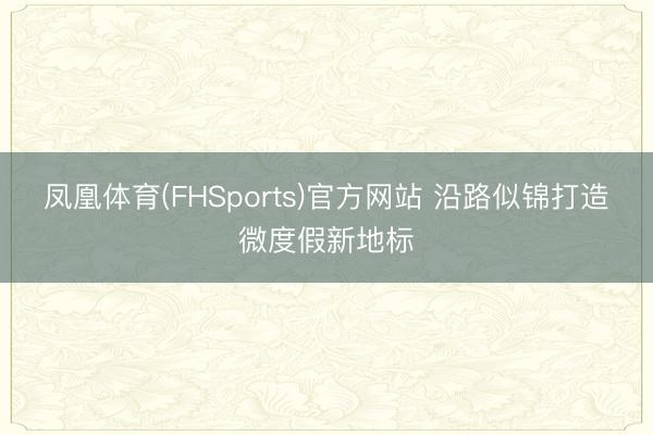 凤凰体育(FHSports)官方网站 沿路似锦打造微度假新地标