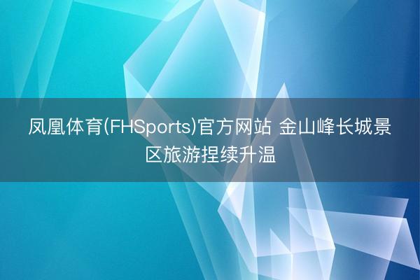 凤凰体育(FHSports)官方网站 金山峰长城景区旅游捏续升温