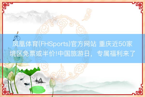 凤凰体育(FHSports)官方网站 重庆近50家境区免票或半价!中国旅游日，专属福利来了