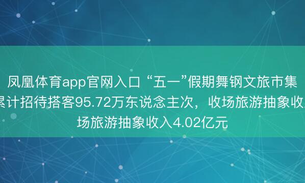 凤凰体育app官网入口 “五一”假期舞钢文旅市集活力迸发 累计招待搭客95.72万东说念主次，收场旅游抽象收入4.02亿元