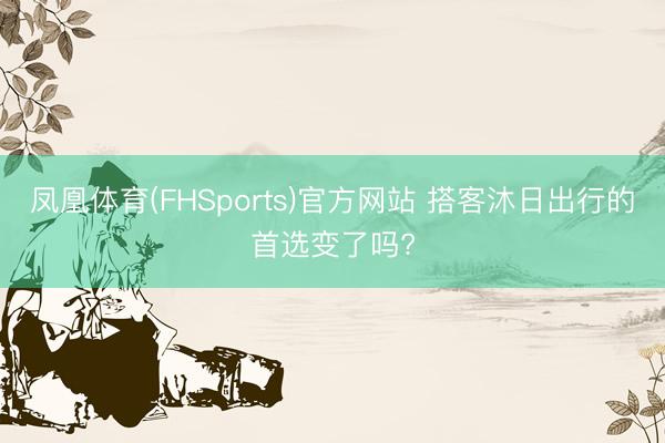 凤凰体育(FHSports)官方网站 搭客沐日出行的首选变了吗?