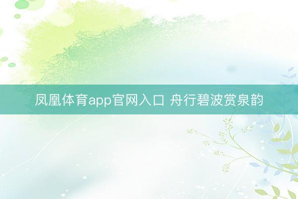 凤凰体育app官网入口 舟行碧波赏泉韵