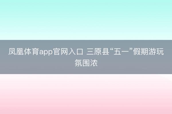 凤凰体育app官网入口 三原县“五一”假期游玩氛围浓