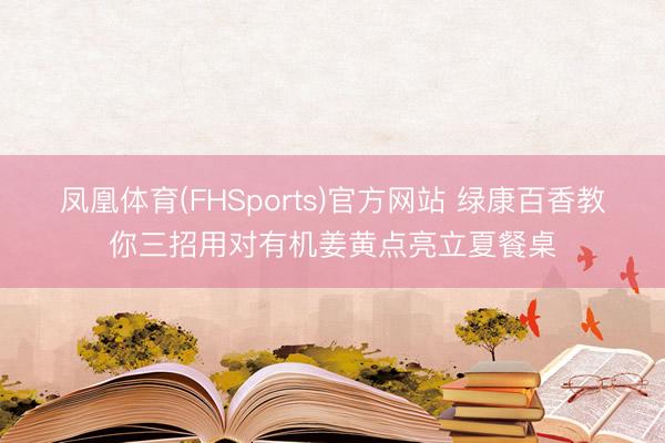 凤凰体育(FHSports)官方网站 绿康百香教你三招用对有机姜黄点亮立夏餐桌