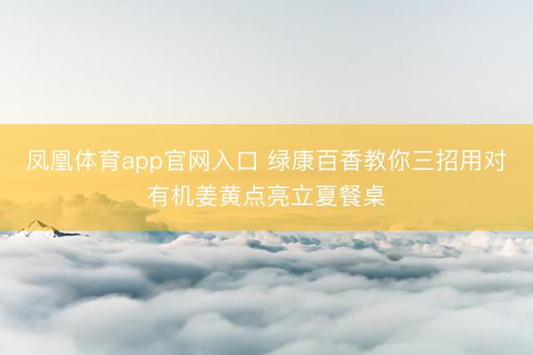凤凰体育app官网入口 绿康百香教你三招用对有机姜黄点亮立夏餐桌