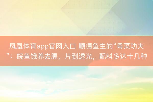 凤凰体育app官网入口 顺德鱼生的“粤菜功夫”：皖鱼饿养去腥，片到透光，配料多达十几种
