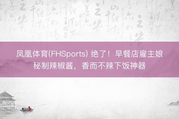 凤凰体育(FHSports) 绝了！早餐店雇主娘秘制辣椒酱，香而不辣下饭神器