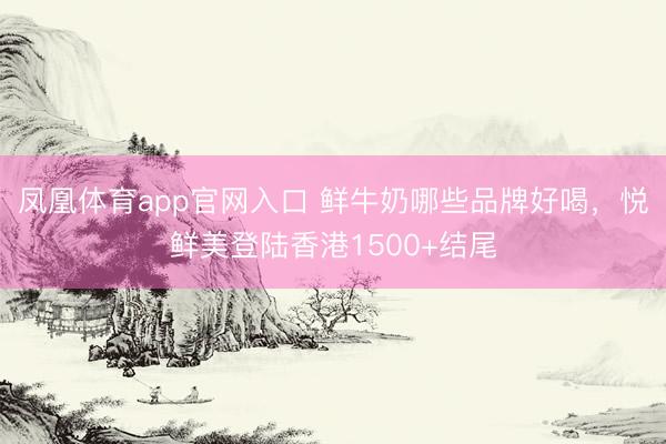 凤凰体育app官网入口 鲜牛奶哪些品牌好喝，悦鲜美登陆香港1500+结尾
