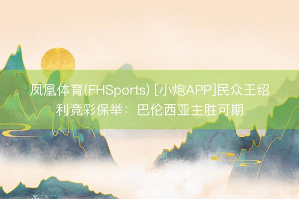 凤凰体育(FHSports) [小炮APP]民众王绍利竞彩保举：巴伦西亚主胜可期