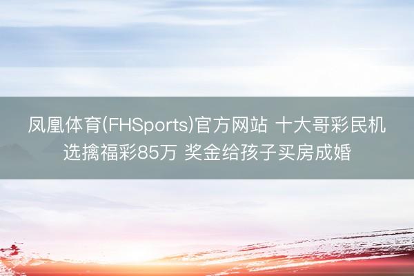 凤凰体育(FHSports)官方网站 十大哥彩民机选擒福彩85万 奖金给孩子买房成婚