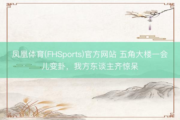凤凰体育(FHSports)官方网站 五角大楼一会儿变卦，我方东谈主齐惊呆