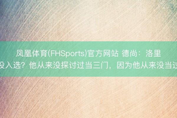 凤凰体育(FHSports)官方网站 德尚：洛里没入选？他从来没探讨过当三门，因为他从来没当过