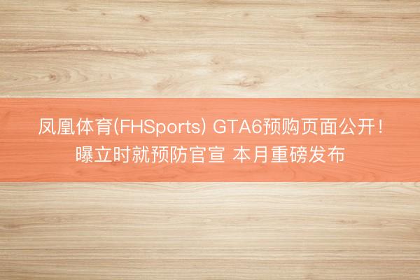 凤凰体育(FHSports) GTA6预购页面公开！曝立时就预防官宣 本月重磅发布