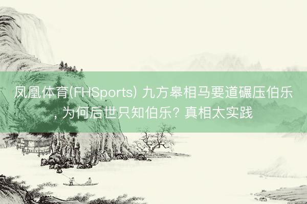 凤凰体育(FHSports) 九方皋相马要道碾压伯乐， 为何后世只知伯乐? 真相太实践
