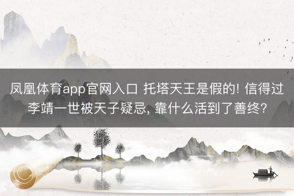 凤凰体育app官网入口 托塔天王是假的! 信得过李靖一世被天子疑忌， 靠什么活到了善终?
