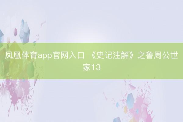 凤凰体育app官网入口 《史记注解》之鲁周公世家13