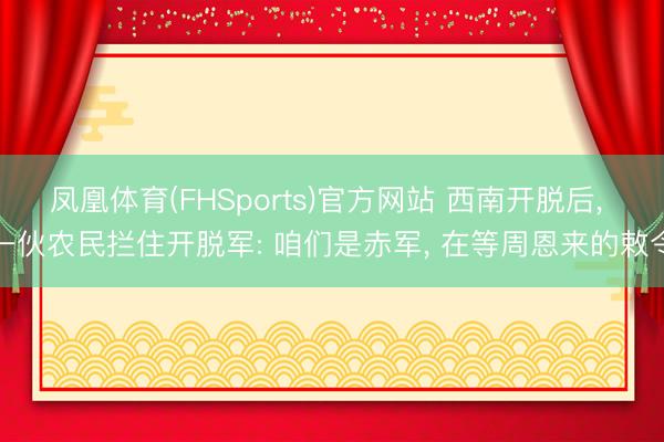 凤凰体育(FHSports)官方网站 西南开脱后， 一伙农民拦住开脱军: 咱们是赤军， 在等周恩来的敕令