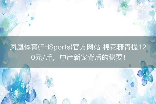 凤凰体育(FHSports)官方网站 棉花糖青提120元/斤，中产新宠背后的秘要！