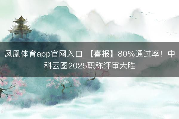 凤凰体育app官网入口 【喜报】80%通过率！中科云图2025职称评审大胜