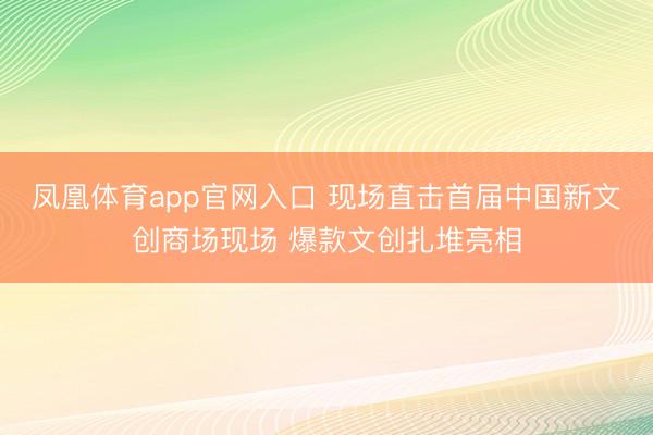 凤凰体育app官网入口 现场直击首届中国新文创商场现场 爆款文创扎堆亮相