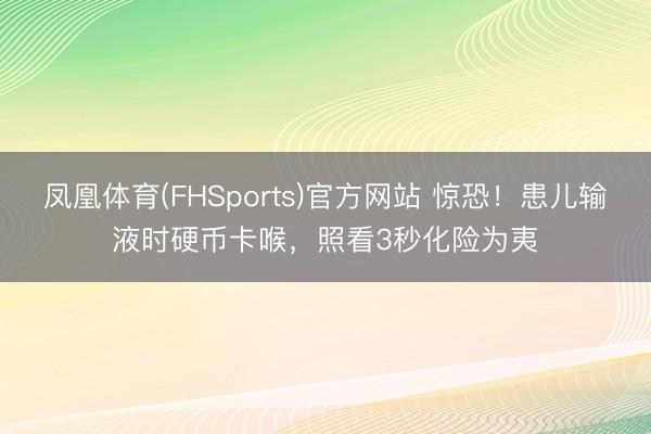 凤凰体育(FHSports)官方网站 惊恐！患儿输液时硬币卡喉，照看3秒化险为夷