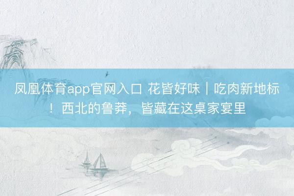 凤凰体育app官网入口 花皆好味｜吃肉新地标！西北的鲁莽，皆藏在这桌家宴里