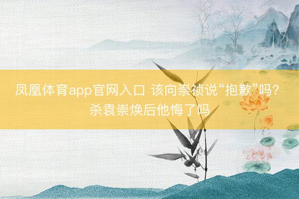 凤凰体育app官网入口 该向崇祯说“抱歉”吗? 杀袁崇焕后他悔了吗