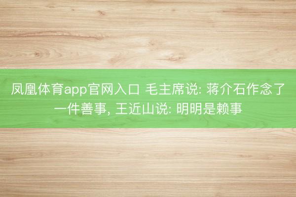凤凰体育app官网入口 毛主席说: 蒋介石作念了一件善事， 王近山说: 明明是赖事