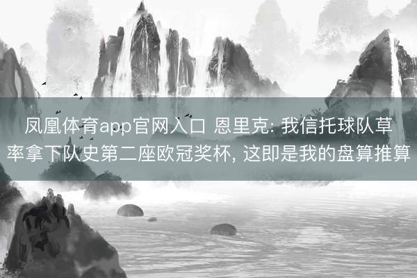 凤凰体育app官网入口 恩里克: 我信托球队草率拿下队史第二座欧冠奖杯， 这即是我的盘算推算