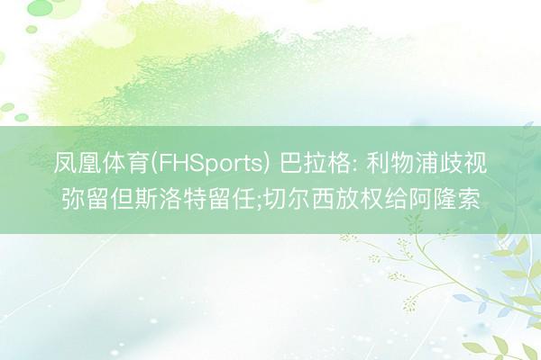 凤凰体育(FHSports) 巴拉格: 利物浦歧视弥留但斯洛特留任;切尔西放权给阿隆索