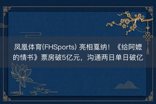 凤凰体育(FHSports) 亮相戛纳！《给阿嬷的情书》票房破5亿元，沟通两日单日破亿