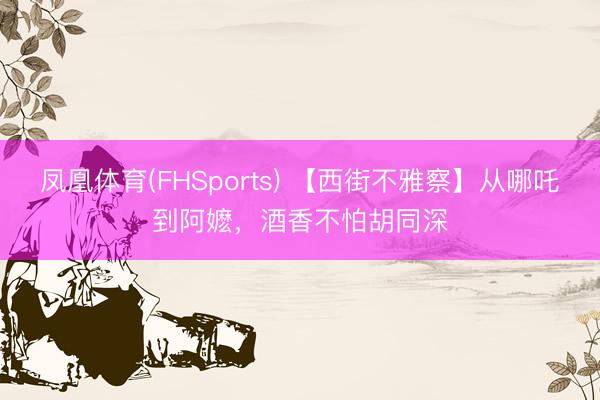 凤凰体育(FHSports) 【西街不雅察】从哪吒到阿嬷，酒香不怕胡同深
