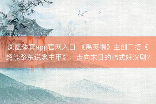 凤凰体育app官网入口 《禹英禑》主创二搭《超能路东说念主甲》：走向末日的韩式好汉剧？