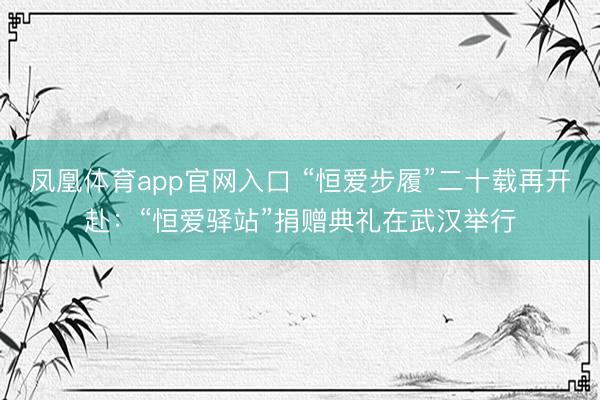 凤凰体育app官网入口 “恒爱步履”二十载再开赴：“恒爱驿站”捐赠典礼在武汉举行