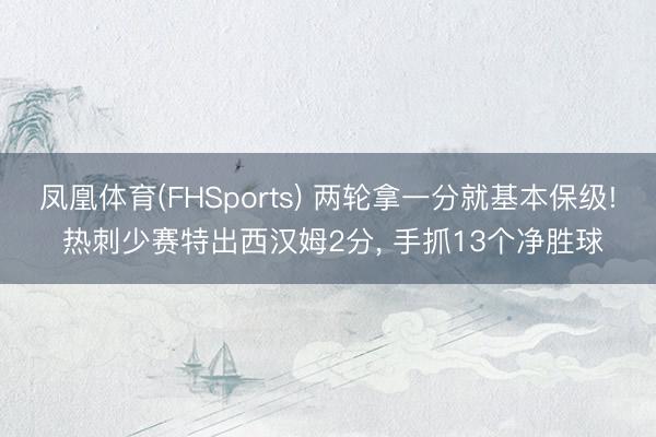 凤凰体育(FHSports) 两轮拿一分就基本保级! 热刺少赛特出西汉姆2分， 手抓13个净胜球